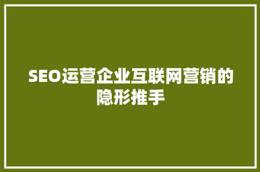 SEO运营企业互联网营销的隐形推手