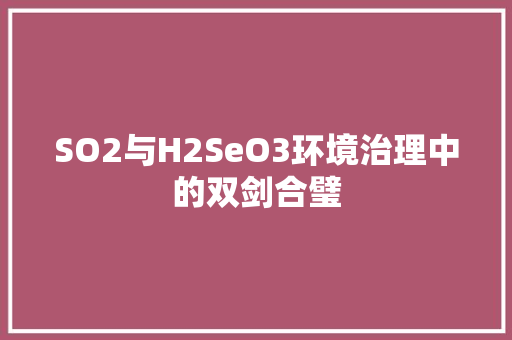 SO2与H2SeO3环境治理中的双剑合璧