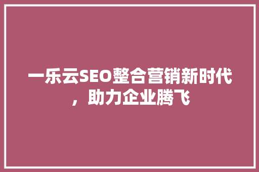 一乐云SEO整合营销新时代，助力企业腾飞