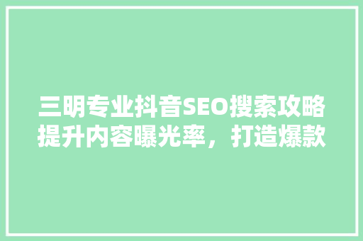 三明专业抖音SEO搜索攻略提升内容曝光率，打造爆款短视频