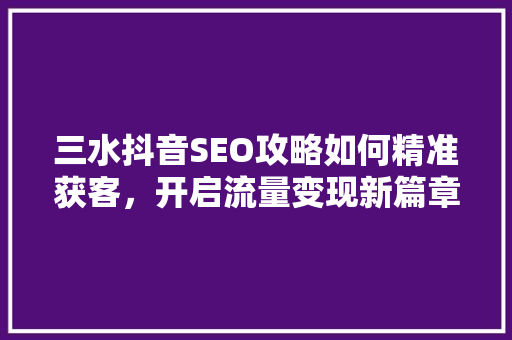 三水抖音SEO攻略如何精准获客，开启流量变现新篇章