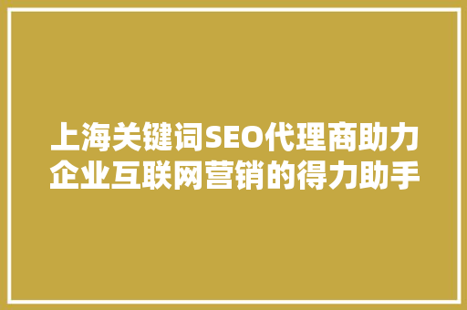 上海关键词SEO代理商助力企业互联网营销的得力助手