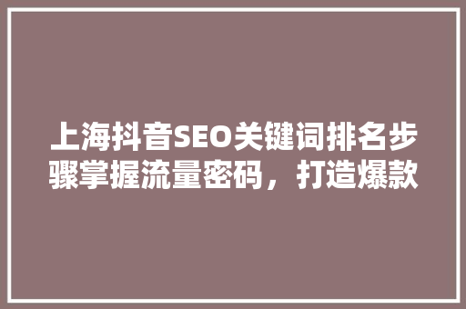 上海抖音SEO关键词排名步骤掌握流量密码，打造爆款内容