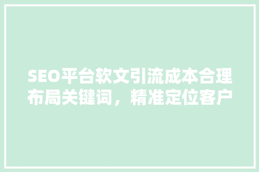 SEO平台软文引流成本合理布局关键词，精准定位客户群体