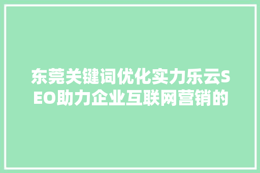 东莞关键词优化实力乐云SEO助力企业互联网营销的方法