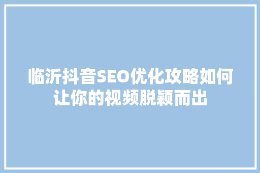 临沂抖音SEO优化攻略如何让你的视频脱颖而出