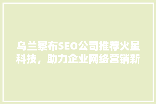 乌兰察布SEO公司推荐火星科技，助力企业网络营销新篇章
