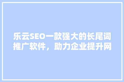 乐云SEO一款强大的长尾词推广软件，助力企业提升网站排名