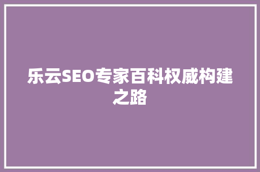 乐云SEO专家百科权威构建之路