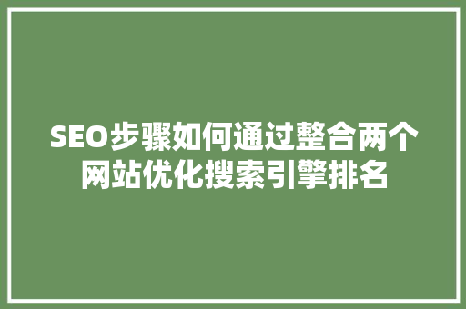 SEO步骤如何通过整合两个网站优化搜索引擎排名