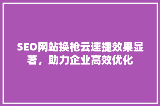 SEO网站换枪云速捷效果显著，助力企业高效优化