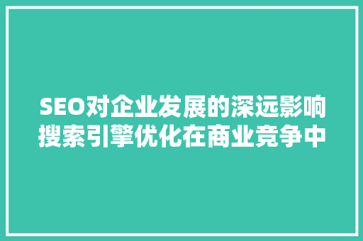 SEO对企业发展的深远影响搜索引擎优化在商业竞争中的关键作用