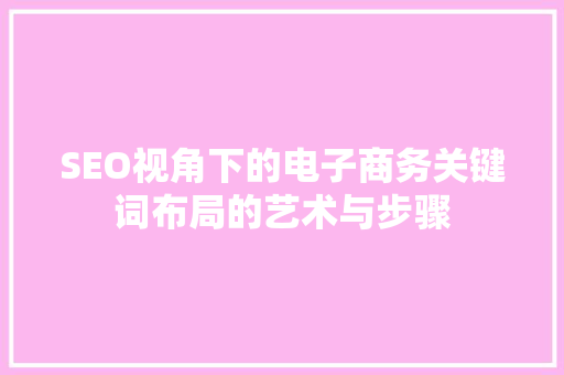 SEO视角下的电子商务关键词布局的艺术与步骤