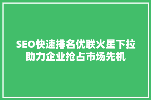 SEO快速排名优联火星下拉助力企业抢占市场先机