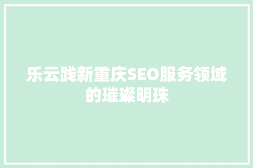乐云践新重庆SEO服务领域的璀璨明珠