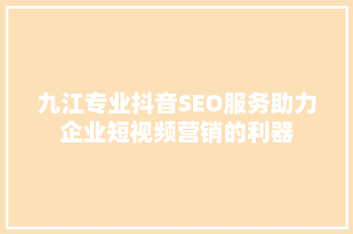 九江专业抖音SEO服务助力企业短视频营销的利器