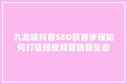 九龙坡抖音SEO获客步骤如何打造短视频营销新生态