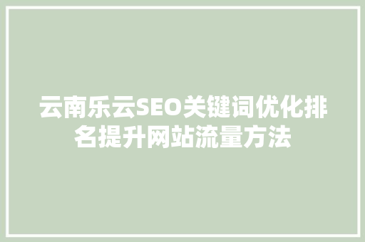 云南乐云SEO关键词优化排名提升网站流量方法