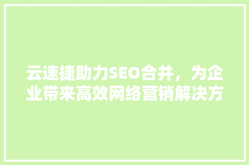 云速捷助力SEO合并，为企业带来高效网络营销解决方法