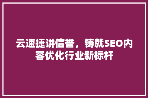 云速捷讲信誉，铸就SEO内容优化行业新标杆