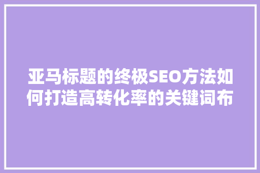 亚马标题的终极SEO方法如何打造高转化率的关键词布局