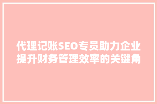代理记账SEO专员助力企业提升财务管理效率的关键角色