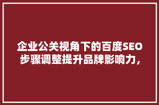 企业公关视角下的百度SEO步骤调整提升品牌影响力，打造优质网络形象