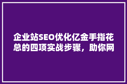 企业站SEO优化亿金手指花总的四项实战步骤，助你网站排名飙升