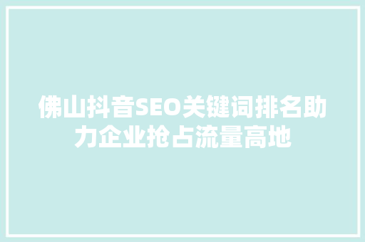 佛山抖音SEO关键词排名助力企业抢占流量高地