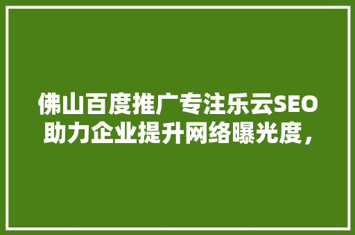 佛山百度推广专注乐云SEO助力企业提升网络曝光度，抢占市场先机