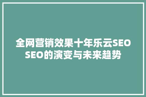 全网营销效果十年乐云SEOSEO的演变与未来趋势