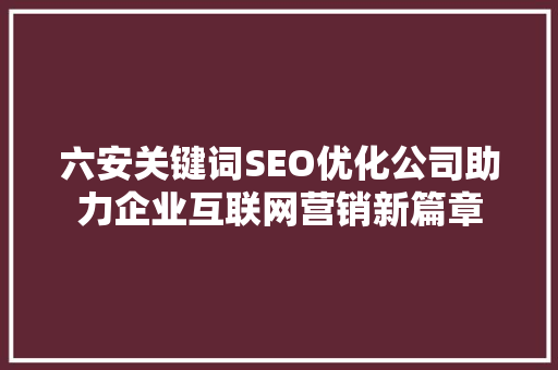 六安关键词SEO优化公司助力企业互联网营销新篇章