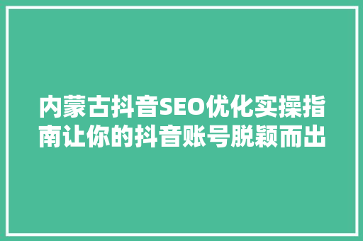 内蒙古抖音SEO优化实操指南让你的抖音账号脱颖而出