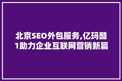北京SEO外包服务,亿玛酷1助力企业互联网营销新篇章