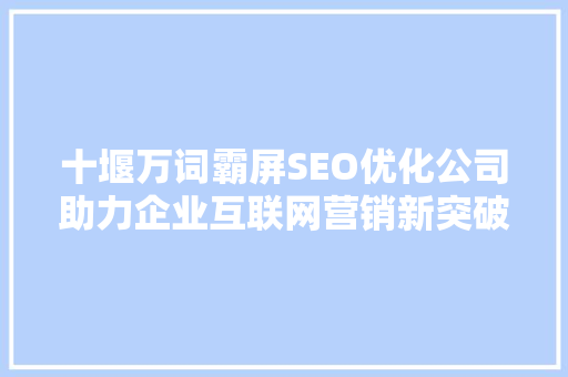 十堰万词霸屏SEO优化公司助力企业互联网营销新突破