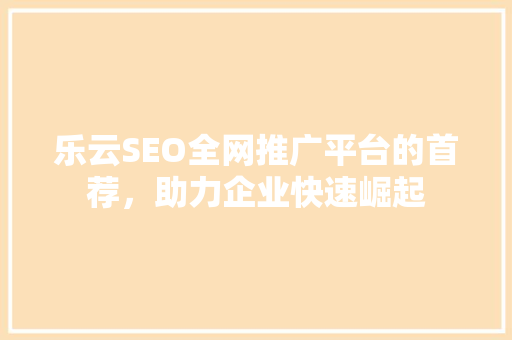 乐云SEO全网推广平台的首荐，助力企业快速崛起