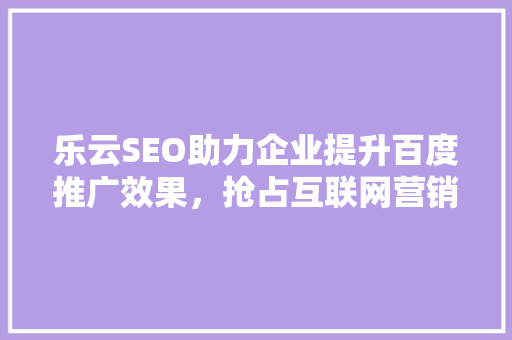 乐云SEO助力企业提升百度推广效果，抢占互联网营销制高点