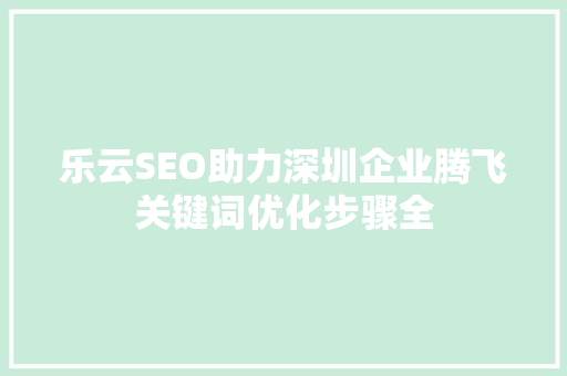 乐云SEO助力深圳企业腾飞关键词优化步骤全