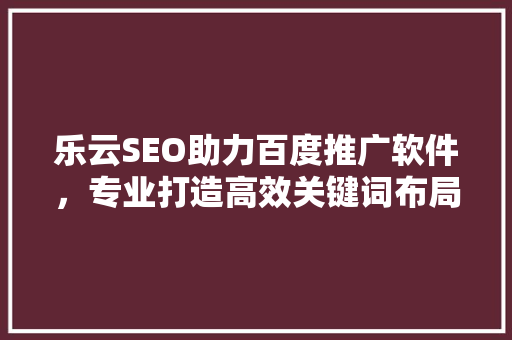 乐云SEO助力百度推广软件，专业打造高效关键词布局步骤