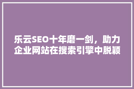 乐云SEO十年磨一剑，助力企业网站在搜索引擎中脱颖而出