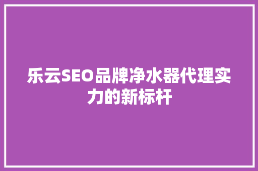乐云SEO品牌净水器代理实力的新标杆