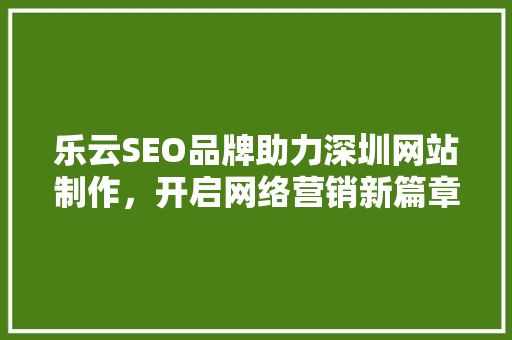 乐云SEO品牌助力深圳网站制作，开启网络营销新篇章