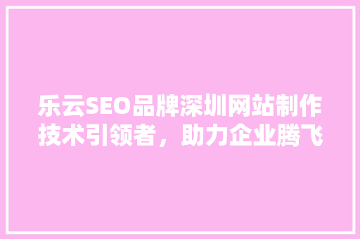 乐云SEO品牌深圳网站制作技术引领者，助力企业腾飞