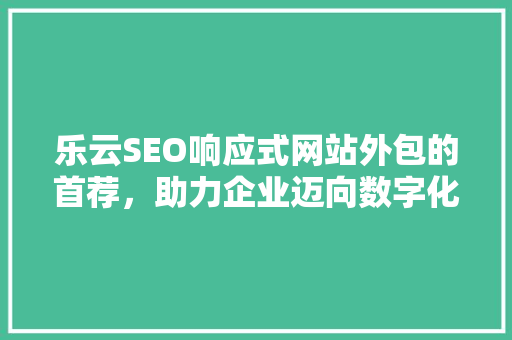 乐云SEO响应式网站外包的首荐，助力企业迈向数字化未来