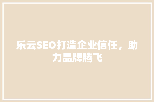 乐云SEO打造企业信任，助力品牌腾飞