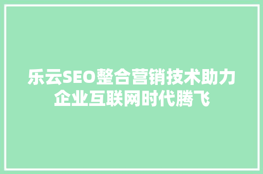 乐云SEO整合营销技术助力企业互联网时代腾飞