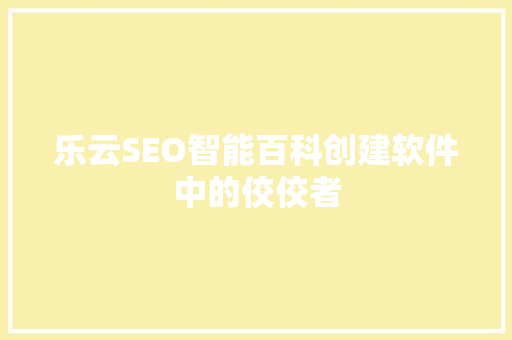 乐云SEO智能百科创建软件中的佼佼者
