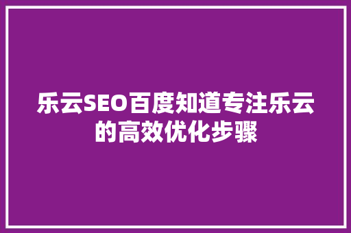 乐云SEO百度知道专注乐云的高效优化步骤