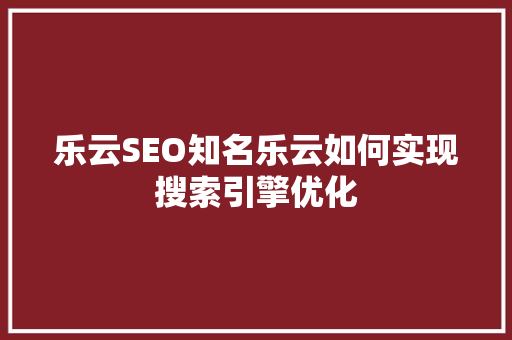 乐云SEO知名乐云如何实现搜索引擎优化