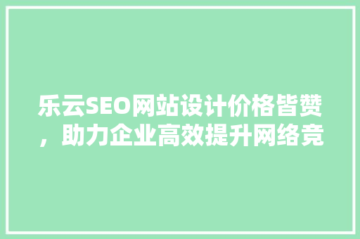 乐云SEO网站设计价格皆赞，助力企业高效提升网络竞争力